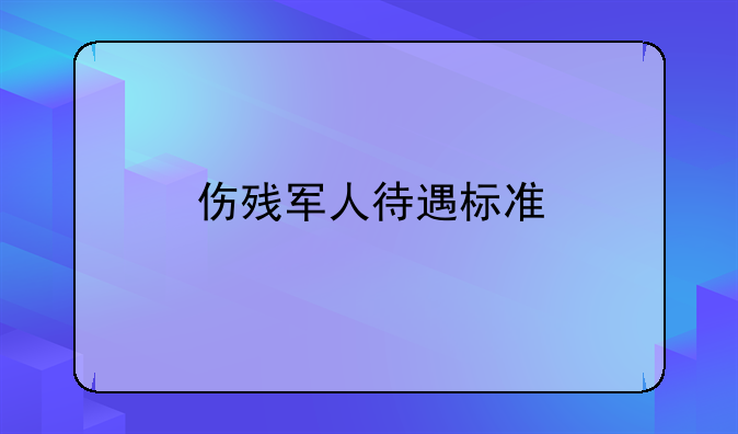 伤残军人待遇标准