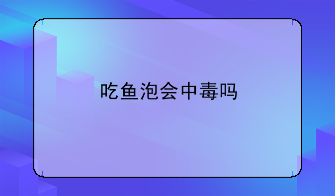 吃鱼泡会中毒吗