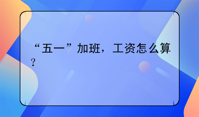 “五一”加班，工资怎么算？