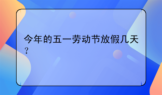 今年的五一劳动节放假几天？