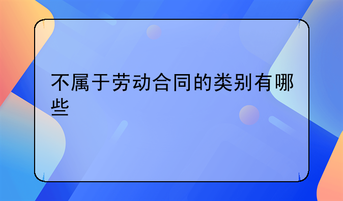 不属于劳动合同的类别有哪些