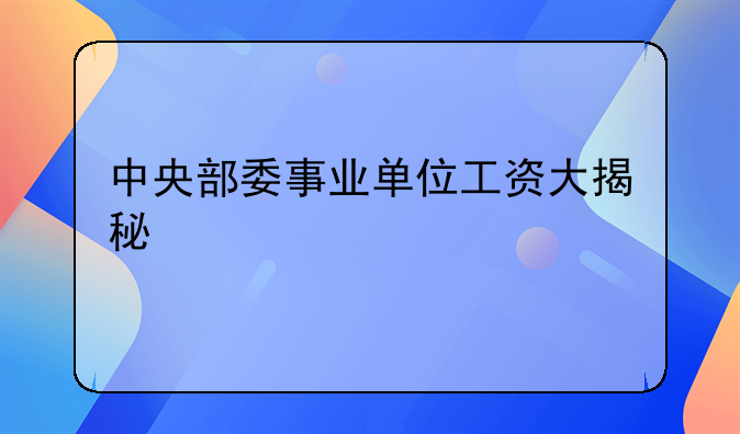 中央部委事业单位工资大揭秘