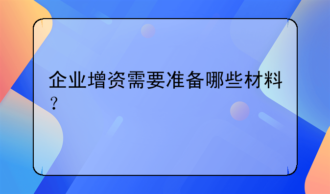 企业增资需要准备哪些材料？