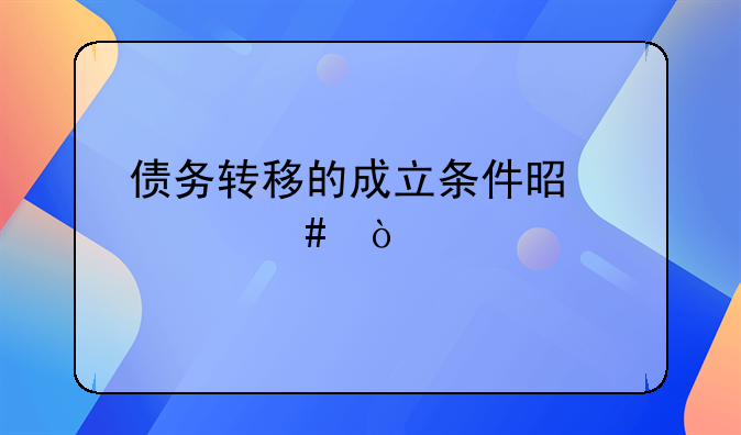 债务转移的成立条件是什么？