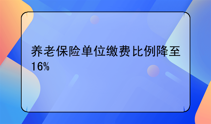 养老保险单位缴费比例降至16%