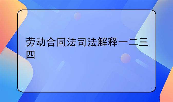 劳动合同法司法解释一二三四