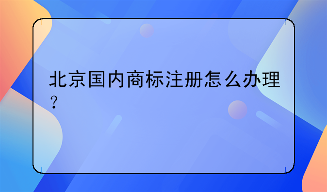 北京国内商标注册怎么办理？