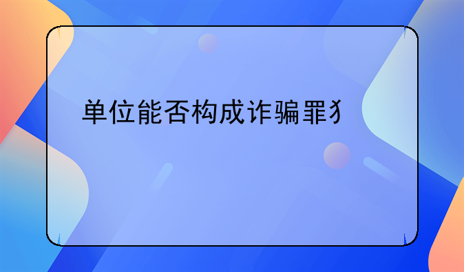 单位能否构成诈骗罪犯罪主体