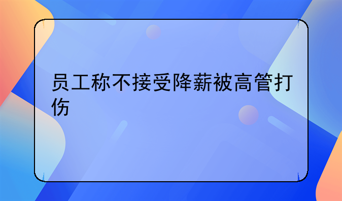 员工称不接受降薪被高管打伤