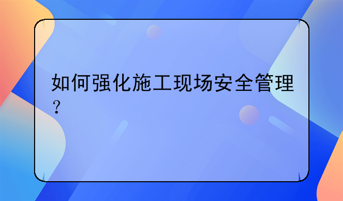 如何强化施工现场安全管理？