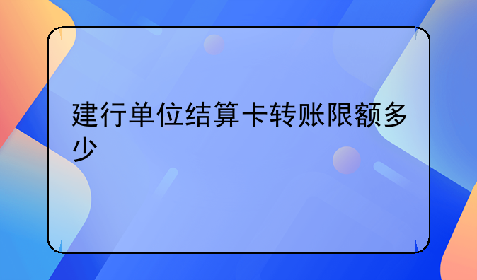 建行单位结算卡转账限额多少
