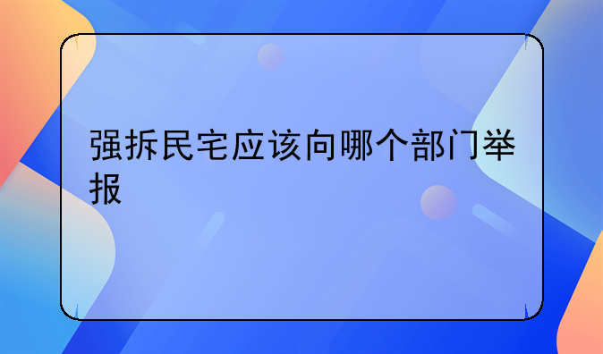 强拆民宅应该向哪个部门举报