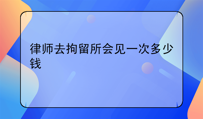 律师去拘留所会见一次多少钱