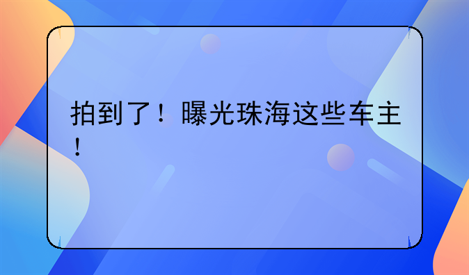 拍到了！曝光珠海这些车主！