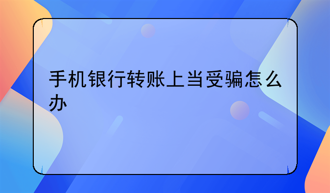 手机银行转账上当受骗怎么办