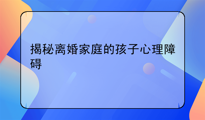 揭秘离婚家庭的孩子心理障碍