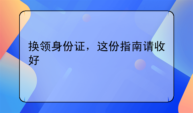 换领身份证，这份指南请收好