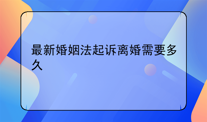 最新婚姻法起诉离婚需要多久