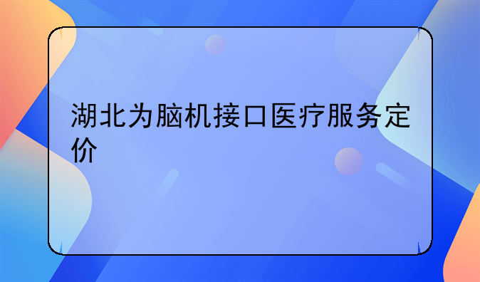 湖北为脑机接口医疗服务定价