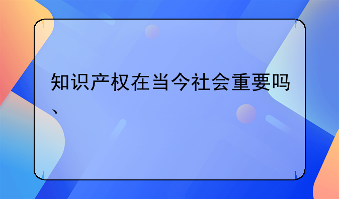 知识产权在当今社会重要吗、