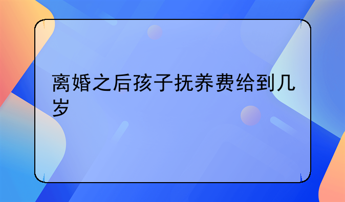 离婚之后孩子抚养费给到几岁