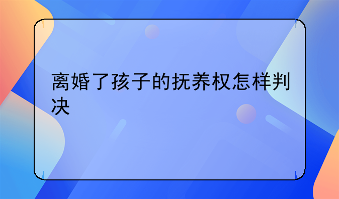 离婚了孩子的抚养权怎样判决