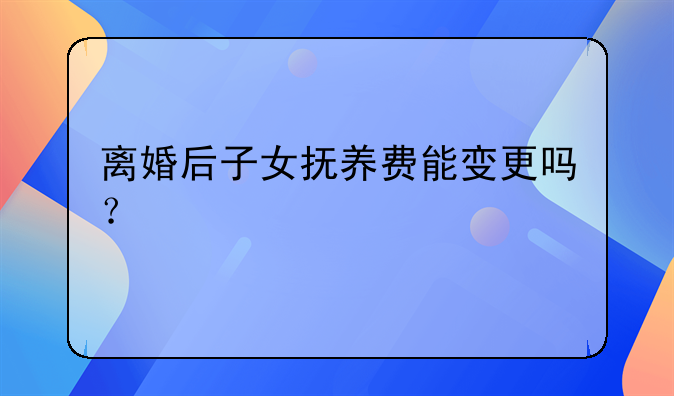 离婚后子女抚养费能变更吗？