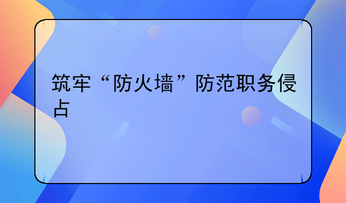 筑牢“防火墙”防范职务侵占