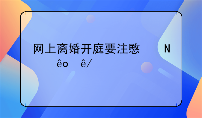 网上离婚开庭要注意哪些事项