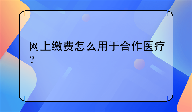 网上缴费怎么用于合作医疗？