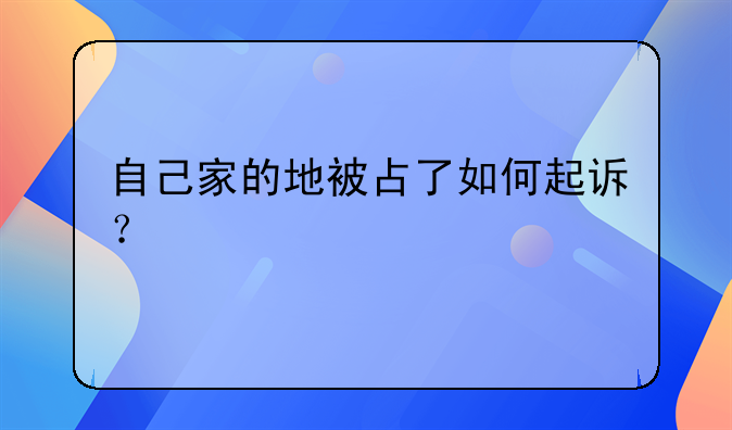 自己家的地被占了如何起诉？
