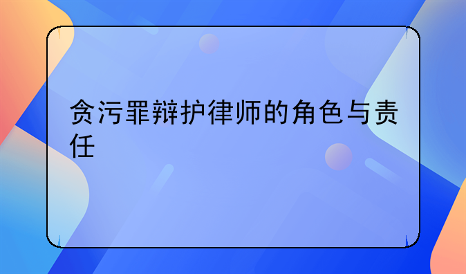 贪污罪辩护律师的角色与责任
