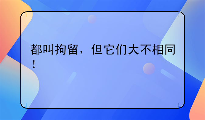 都叫拘留，但它们大不相同！
