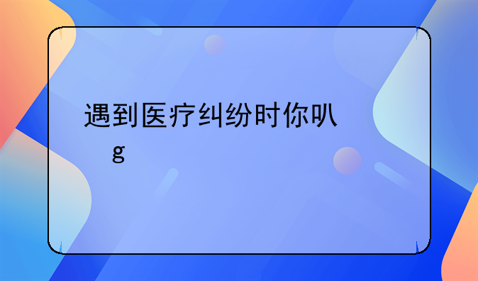 遇到医疗纠纷时你可以这样做