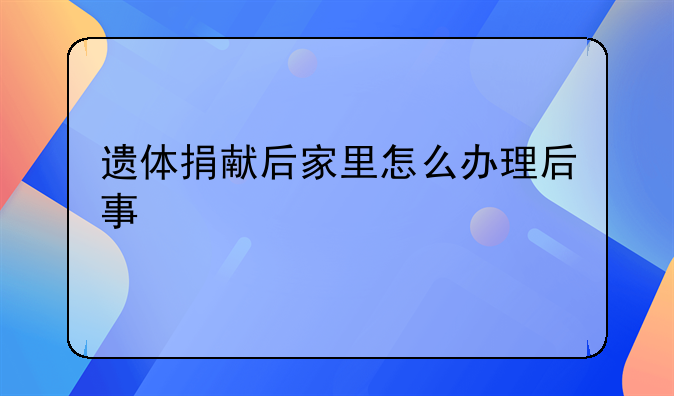 遗体捐献后家里怎么办理后事