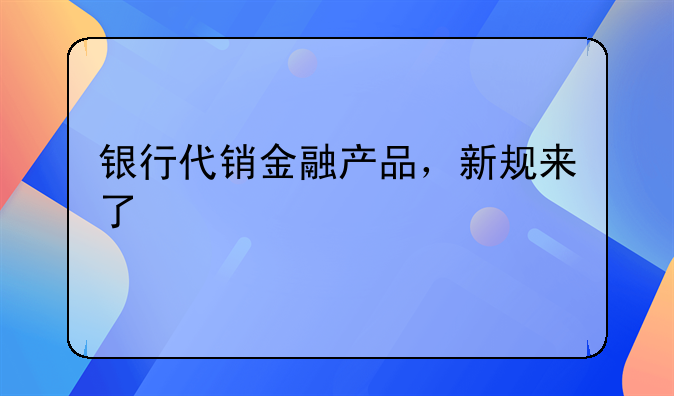 银行代销金融产品，新规来了