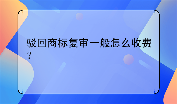 驳回商标复审一般怎么收费？