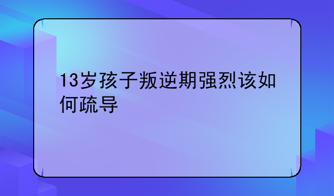 13岁孩子叛逆期强烈该如何疏导