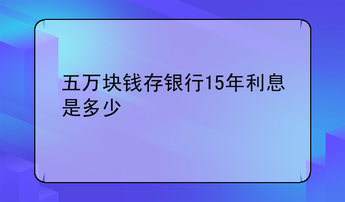 五万块钱存银行15年利息是多少