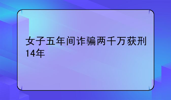 女子五年间诈骗两千万获刑14年