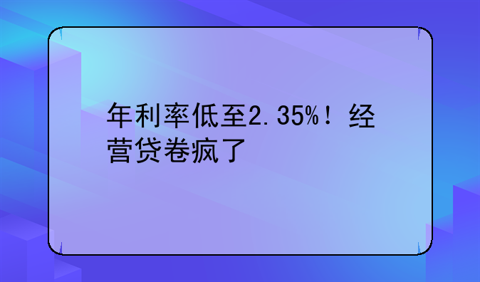 年利率低至2.35%！经营贷卷疯了