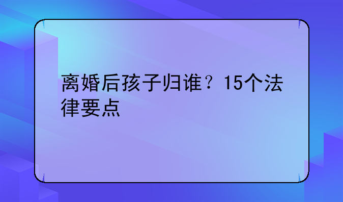 离婚后孩子归谁？15个法律要点