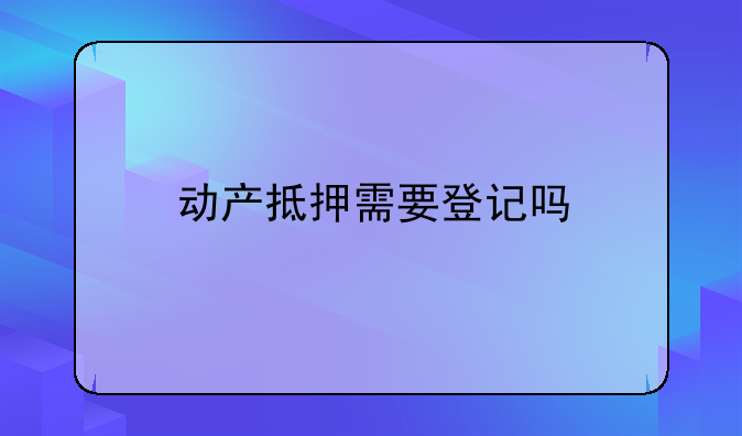 动产抵押需要登记吗