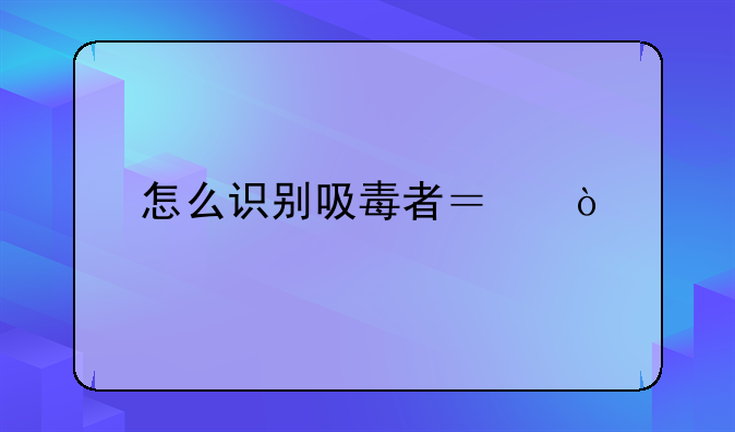 怎么识别吸毒者？！