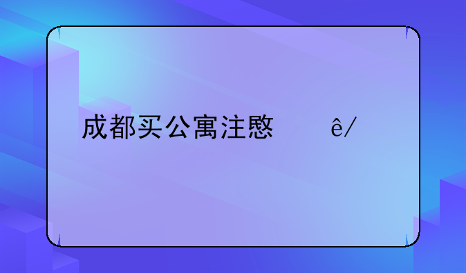 成都买公寓注意事项