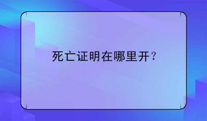 死亡证明在哪里开？