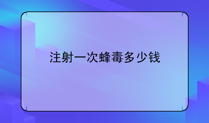 注射一次蜂毒多少钱