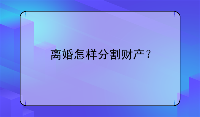 离婚怎样分割财产？