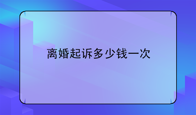 离婚起诉多少钱一次