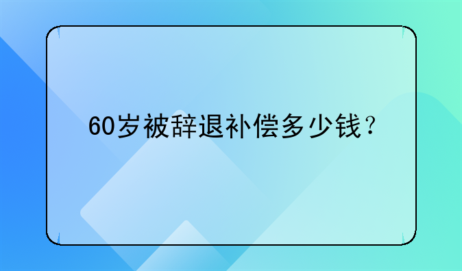 60岁被辞退补偿多少钱？